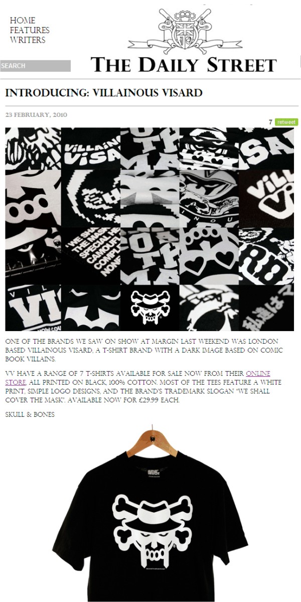 Introducing: Villainous Visard   23 February, 2010     One of the brands we saw on show at Margin last weekend was London based Villainous Visard, a T-shirt brand with a dark image based on comic book villains.  VV have a range of 7 T-shirts available for sale now from their online store, all printed on black, 100% cotton. Most of the tees feature a white print, simple logo designs, and the brands trademark slogan We shall cover the mask. Available now for £29.99 each.