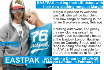 EASTPAK making their UK debut with their new clothing range at Margin +  Margin is pleased to welcome Eastpak who will be launching their new range of clothing in the denim & workwear area, Selvage + Including outerwear, and jersey, the new clothing range has already been successfully tested at the Eastpak London flagship store on Carnaby Street, and the range is being officially launched for A/W 09/10 and available for pre-order to retailers at Margin + UK Clothing Debut in SELVAGE at Margin London in February 09 +