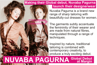 NUVABA PAGURNA + Making their Global debut, Nuvaba Pagurna launch their designerwear + Nuvaba Pagurna is a brand new range of sharp tailoring with beautifully-cut dresses for women. The garments subtly accentuate the femininity of their wearer and are made from natural fibres, manipulated through a range of   techniques. Inspired by nature, traditional tailoring is combined with contemporary creativity, to produce a truly exciting debut + Global Debut at Margin