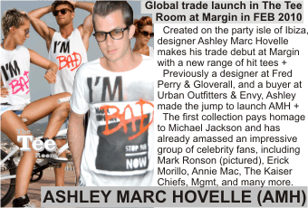 ASHLEY MARC HOVELLE AMH  Global trade launch in The Tee Room at Margin in FEB 2010    Created on the party isle of Ibiza, designer Ashley Marc Hovelle makes his trade debut at Margin with a new range of hit tees + Previously a designer at Fred Perry & Gloverall, and a buyer at Urban Outfitters & Envy, Ashley made the jump to launch AMH + The first collection pays homage to Michael Jackson and has already amassed an impressive group of celebrity fans, including Mark Ronson (pictured), Erick Morillo, Annie Mac, The Kaiser Chiefs, Mgmt, and many more.
