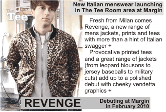 REVENGE  New Italian menswear launching in The Tee Room area at Margin  Fresh from Milan comes Revenge, a new range of mens jackets, prints and tees with more than a hint of Italian swagger + Provocative printed tees and a great range of jackets (from leopard blousons to jersey baseballs to military cuts) add up to a polished debut with cheeky vendetta graphics + Debuting at Margin in February 2010