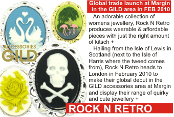 ROCK N RETRO   Global trade launch at Margin in the GILD area in FEB 2010 +   An adorable collection of womens jewellery, Rock N Retro produces wearable & affordable pieces with just the right amount of kitsch +   Hailing from the Isle of Lewis in Scotland (next to the Isle of Harris where the tweed comes from), Rock N Retro heads to London in February 2010 to make their global debut in the GILD accessories area at Margin and display their range of quirky and cute jewellery +