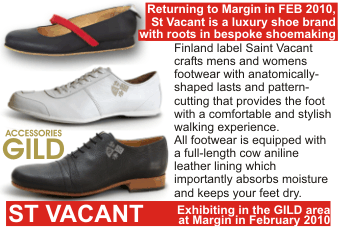 ST VACANT  Returning to Margin in FEB 2010,  St Vacant is a luxury shoe brand with roots in bespoke shoemaking.  Finland label Saint Vacant crafts mens and womens footwear with anatomically-shaped lasts and pattern-cutting that provides the foot with a comfortable and stylish walking experience.  All footwear is equipped with a full-length cow aniline leather lining which importantly absorbs moisture and keeps your feet dry.   Exhibiting in the GILD area at Margin in February 2010