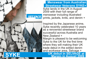 SYKE + Menswear from Australian   Streetwear Veterans SYKE + Syke lands in the UK in August 2009 with their full range of menswear including illustrated prints, jackets, knitwear, and denim + Inspired by Japanese anime, Syke recently celebrated 10 years as a renowned streetwear brand successful across Australia and New Zealand + Margin is pleased to be welcoming Syke to the UK for the first time where they will making their UK trade debut in the edited denim and workwear area, Selvage + UK debut in SELVAGE at Margin in August 2009