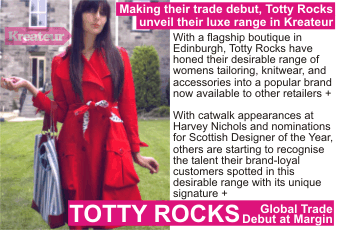 TOTTY ROCKS + Making their trade debut, Totty Rocks  unveil their luxe range in Kreateur + With a flagship boutique in Edinburgh, Totty Rocks have honed their desirable range of womens tailoring, knitwear, and accessories into a popular brand now available to other retailers + With catwalk appearances at Harvey Nichols and nominations for Scottish Designer of the Year, others are starting to recognise the talent their brand loyal customers spotted in their desirable range with its unique signature + Global Trade Debut at Margin
